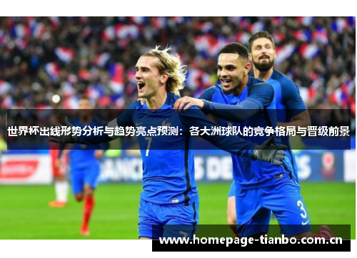 世界杯出线形势分析与趋势亮点预测：各大洲球队的竞争格局与晋级前景